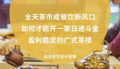 全天茶市成餐飲新風(fēng)口，如何才能開一家日進(jìn)斗金，盈利穩(wěn)定的廣式茶樓?
